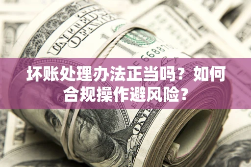 北京坏账处理办法正当吗？如何合规操作避风险？