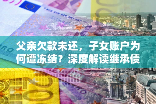 北京父亲欠款未还，子女账户为何遭冻结？深度解读继承债务迷局