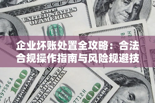 北京企业坏账处置全攻略：合法合规操作指南与风险规避技巧解析