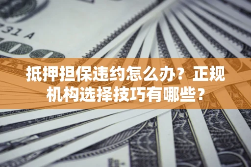 北京抵押担保违约怎么办？正规机构选择技巧有哪些？