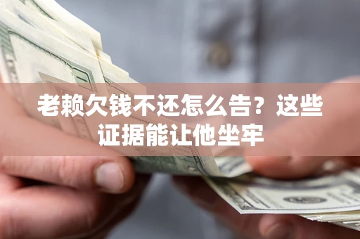 北京老赖欠钱不还怎么告？这些证据能让他坐牢