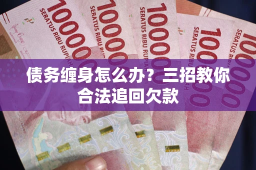北京债务缠身怎么办？三招教你合法追回欠款