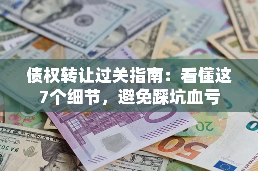 北京债权转让过关指南：看懂这7个细节，避免踩坑血亏
