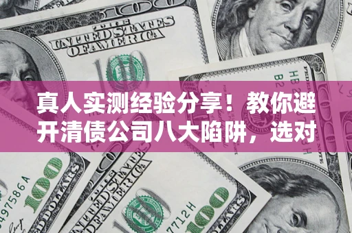 北京真人实测经验分享！教你避开清债公司八大陷阱，选对机构少走十年弯路