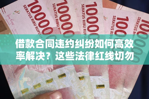 北京借款合同违约纠纷如何高效率解决？这些法律红线切勿触碰