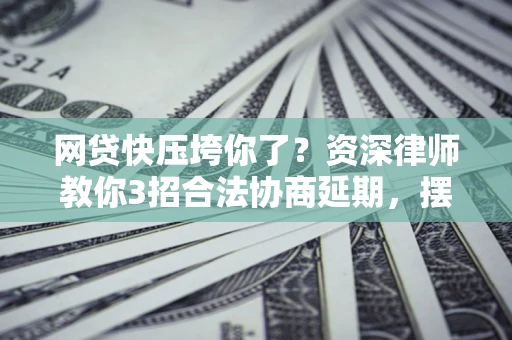 北京网贷快压垮你了？资深律师教你3招合法协商延期，摆脱暴力催收！