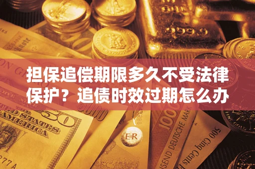 北京担保追偿期限多久不受法律保护？追债时效过期怎么办？