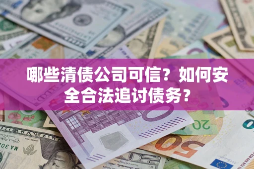 北京哪些清债公司可信？如何安全合法追讨债务？