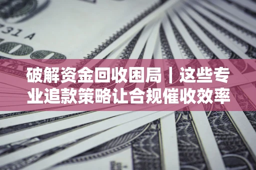 北京破解资金回收困局｜这些专业追款策略让合规催收效率翻倍