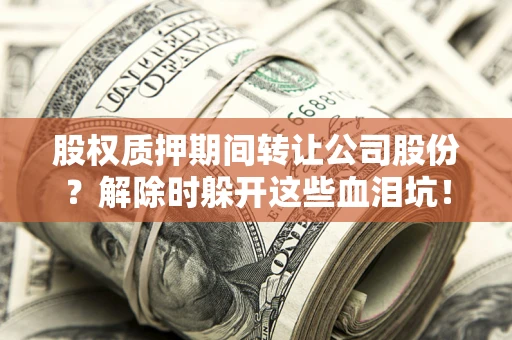 北京股权质押期间转让公司股份？解除时躲开这些血泪坑！
