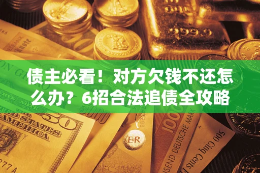北京债主必看！对方欠钱不还怎么办？6招合法追债全攻略