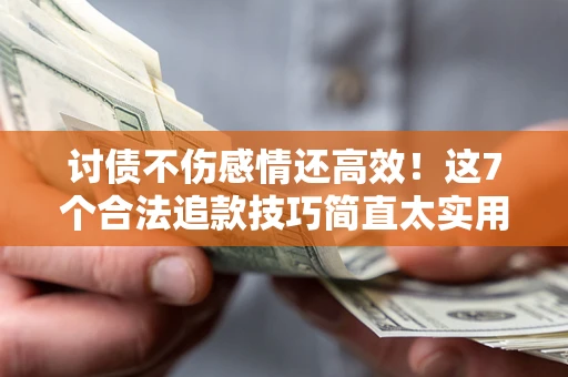 北京讨债不伤感情还高效！这7个合法追款技巧简直太实用