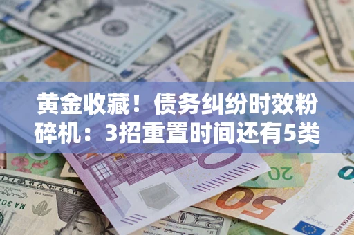 北京黄金收藏！债务纠纷时效粉碎机：3招重置时间还有5类不设年限的特殊债务