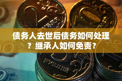 北京债务人去世后债务如何处理？继承人如何免责？