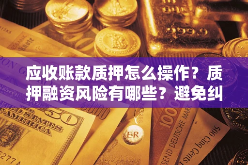北京应收账款质押怎么操作？质押融资风险有哪些？避免纠纷高效融资技巧