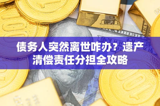 北京债务人突然离世咋办？遗产清偿责任分担全攻略