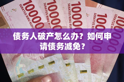 北京债务人破产怎么办？如何申请债务减免？