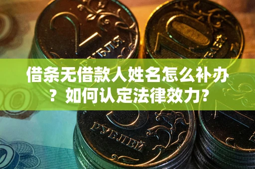 北京借条无借款人姓名怎么补办？如何认定法律效力？