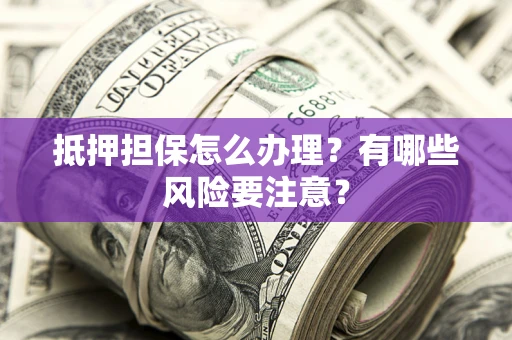北京抵押担保怎么办理？有哪些风险要注意？