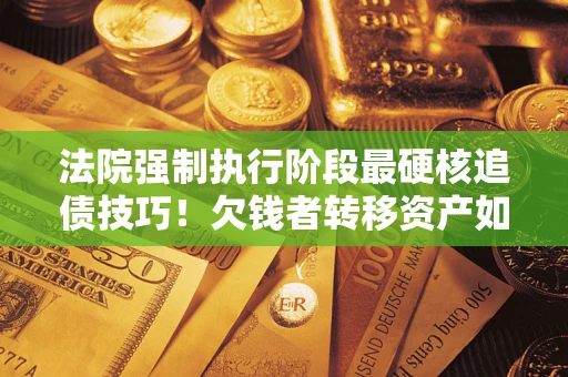 北京法院强制执行阶段最硬核追债技巧！欠钱者转移资产如何破解？