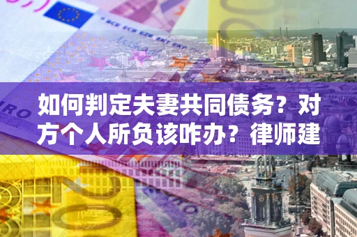 北京如何判定夫妻共同债务？对方个人所负该咋办？律师建议