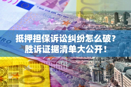 北京抵押担保诉讼纠纷怎么破？胜诉证据清单大公开！
