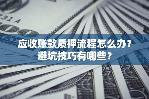 北京应收账款质押流程怎么办？避坑技巧有哪些？