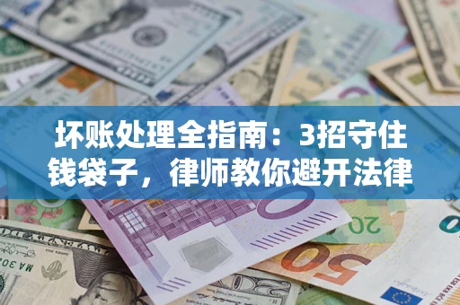 北京坏账处理全指南：3招守住钱袋子，律师教你避开法律雷区