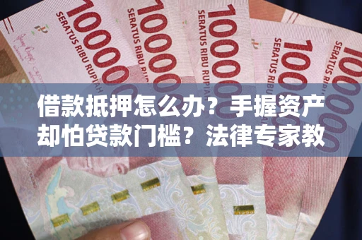 北京借款抵押怎么办？手握资产却怕贷款门槛？法律专家教你办抵押不踩坑