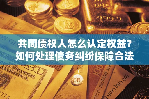 北京共同债权人怎么认定权益？如何处理债务纠纷保障合法权益？