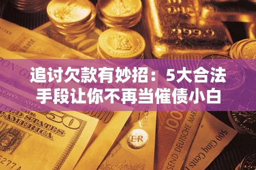 北京追讨欠款有妙招：5大合法手段让你不再当催债小白