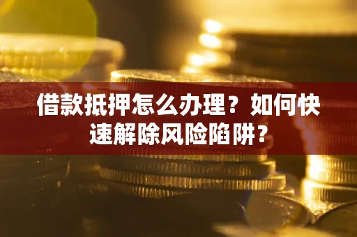 北京借款抵押怎么办理？如何快速解除风险陷阱？