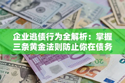 北京企业逃债行为全解析：掌握三条黄金法则防止你在债务乱局中“踩雷”