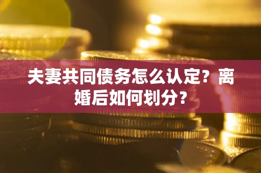 北京夫妻共同债务怎么认定？离婚后如何划分？