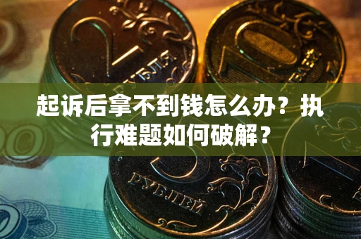 北京起诉后拿不到钱怎么办?执行难题如何破解? 北京起诉后拿不到钱怎么办?执行难题如何破解?