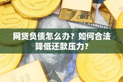 北京网贷负债怎么办？如何合法降低还款压力？