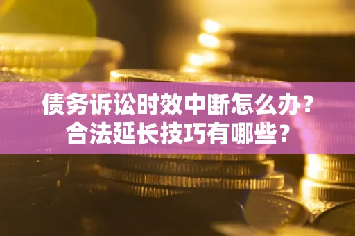 北京债务诉讼时效中断怎么办？合法延长技巧有哪些？