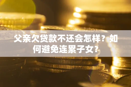 北京父亲欠贷款不还会怎样？如何避免连累子女？
