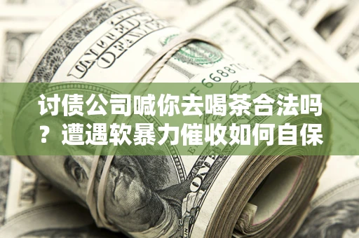 北京讨债公司喊你去喝茶合法吗？遭遇软暴力催收如何自保？