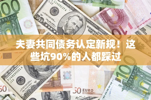 北京夫妻共同债务认定新规！这些坑90%的人都踩过