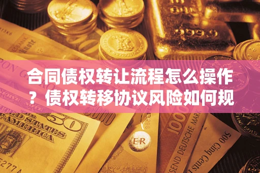 北京合同债权转让流程怎么操作？债权转移协议风险如何规避？