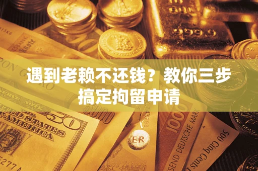 北京遇到老赖不还钱？教你三步搞定拘留申请