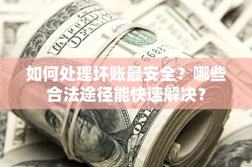 北京如何处理坏账最安全？哪些合法途径能快速解决？