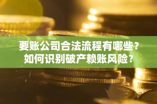 北京要账公司合法流程有哪些？如何识别破产赖账风险？