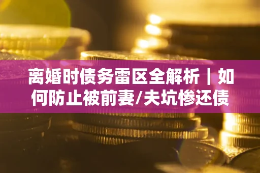 北京离婚时债务雷区全解析｜如何防止被前妻/夫坑惨还债？