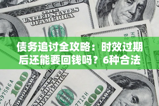北京债务追讨全攻略：时效过期后还能要回钱吗？6种合法手段助你维权