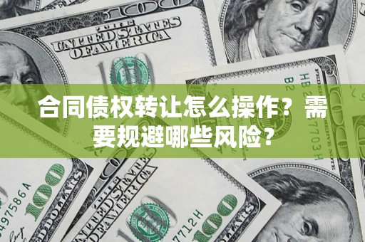 北京合同债权转让怎么操作？需要规避哪些风险？