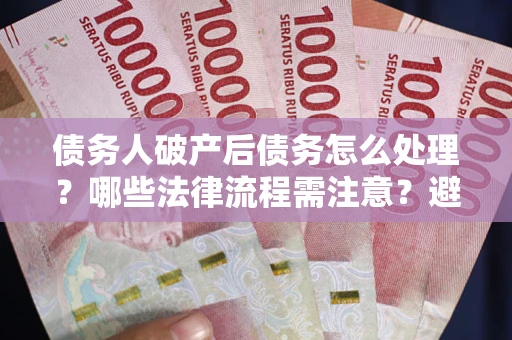 北京债务人破产后债务怎么处理？哪些法律流程需注意？避免踩坑指南