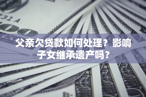 北京父亲欠贷款如何处理?影响子女继承遗产吗? 北京父亲欠贷款如何处理?影响子女继承遗产吗?