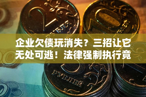 北京企业欠债玩消失？三招让它无处可逃！法律强制执行竟比讨债公司还狠？